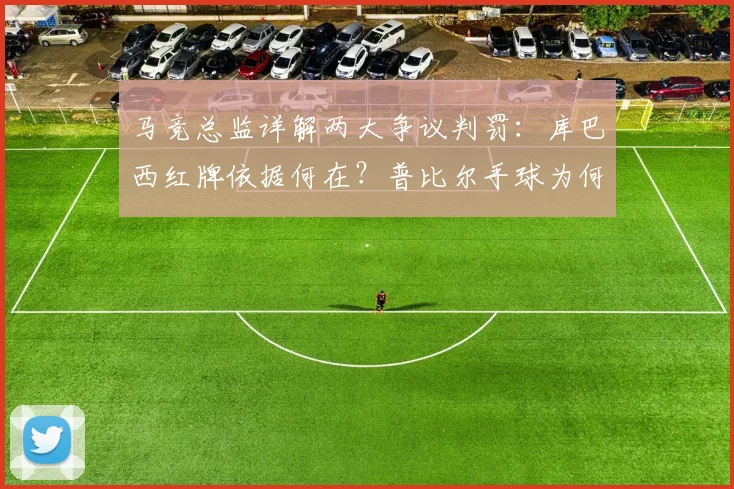 马竞总监详解两大争议判罚：库巴西红牌依据何在？普比尔手球为何未被追究？