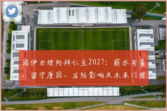 诺伊尔续约拜仁至2027：薪水考量、留守原因、后防影响及未来门将布局深度解析
