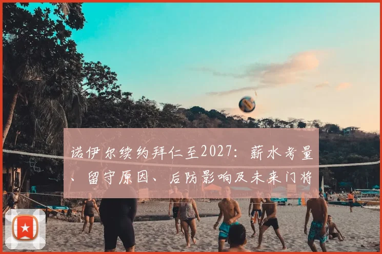 诺伊尔续约拜仁至2027：薪水考量、留守原因、后防影响及未来门将布局深度解析