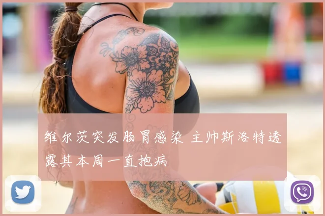 维尔茨突发肠胃感染 主帅斯洛特透露其本周一直抱病