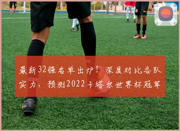 最新32强名单出炉！深度对比各队实力，预测2022卡塔尔世界杯冠军谁属