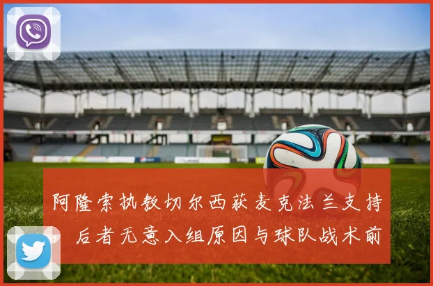 阿隆索执教切尔西获麦克法兰支持，后者无意入组原因与球队战术前景解析