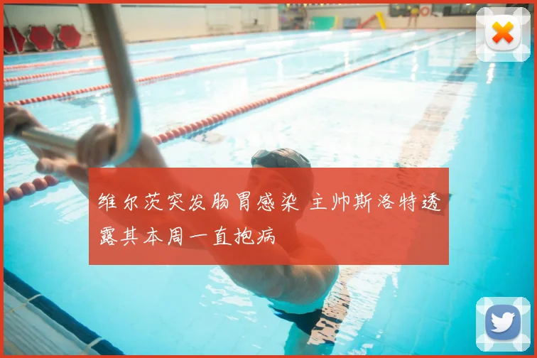 维尔茨突发肠胃感染 主帅斯洛特透露其本周一直抱病
