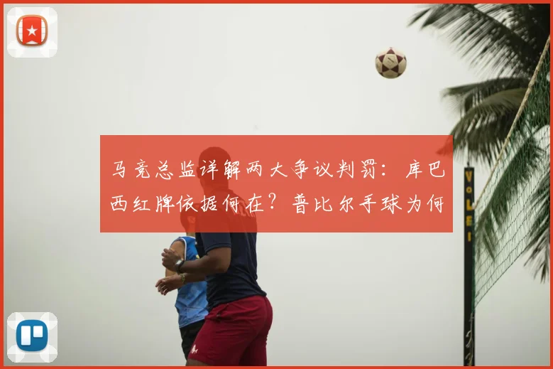 马竞总监详解两大争议判罚：库巴西红牌依据何在？普比尔手球为何未被追究？